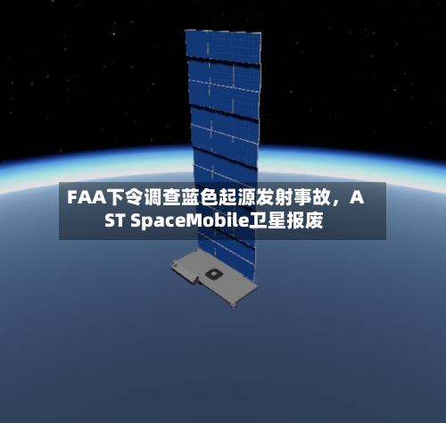 FAA下令调查蓝色起源发射事故，AST SpaceMobile卫星报废-第1张图片