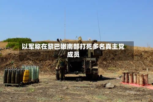 以军称在黎巴嫩南部打死多名真主党成员-第2张图片