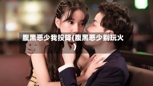 腹黑恶少我投降(腹黑恶少别玩火)-第3张图片