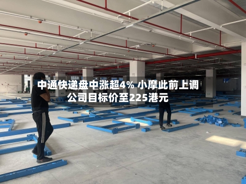 中通快递盘中涨超4% 小摩此前上调公司目标价至225港元-第1张图片