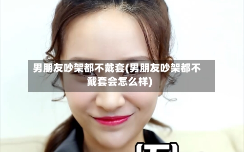 男朋友吵架都不戴套(男朋友吵架都不戴套会怎么样)-第2张图片