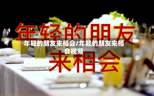 年轻的朋友来相会/年轻的朋友来相会视频-第2张图片