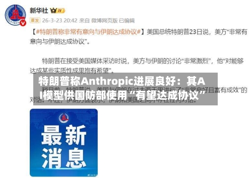 特朗普称Anthropic进展良好：其AI模型供国防部使用“有望达成协议	”-第1张图片
