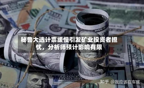 秘鲁大选计票缓慢引发矿业投资者担忧	，分析师预计影响有限-第3张图片