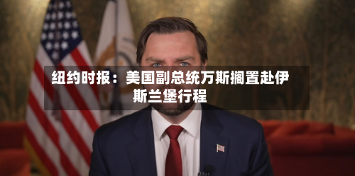 纽约时报：美国副总统万斯搁置赴伊斯兰堡行程-第1张图片