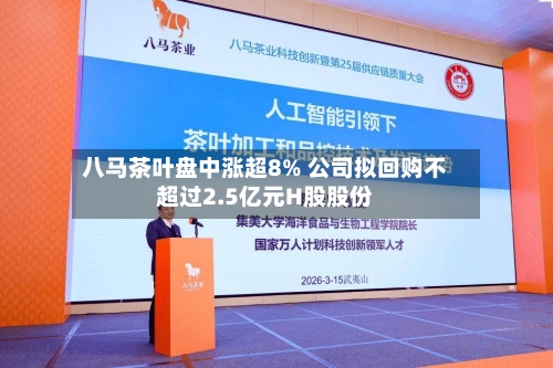 八马茶叶盘中涨超8% 公司拟回购不超过2.5亿元H股股份-第1张图片