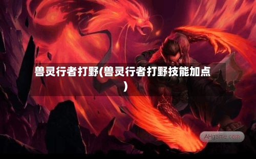 兽灵行者打野(兽灵行者打野技能加点)-第3张图片