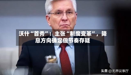 沃什“首秀	”：主张“制度变革”，降息方向确定但节奏存疑-第1张图片