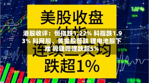 港股收评：恒指跌1.22% 科指跌1.93% 科网股	、黄金股普跌 锂电池股下挫 哔哩哔哩跌超5%-第3张图片