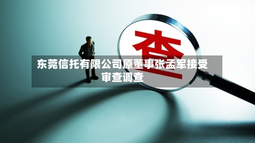 东莞信托有限公司原董事张孟军接受审查调查-第1张图片