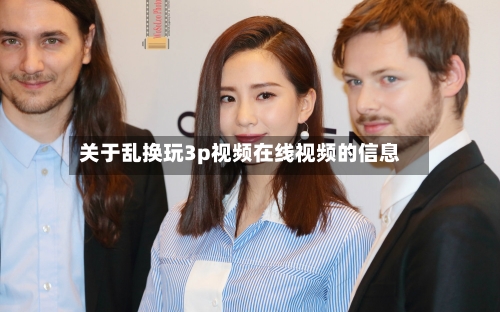关于乱换玩3p视频在线视频的信息-第2张图片