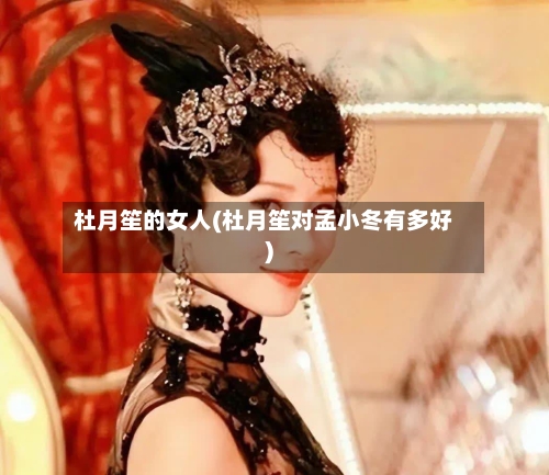 杜月笙的女人(杜月笙对孟小冬有多好)-第2张图片