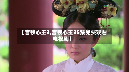 【宫锁心玉3,宫锁心玉35集免费观看电视剧】-第2张图片