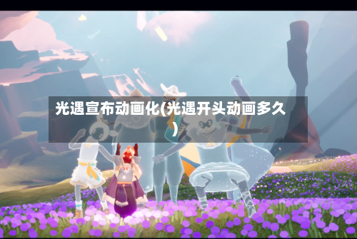 光遇宣布动画化(光遇开头动画多久)-第2张图片