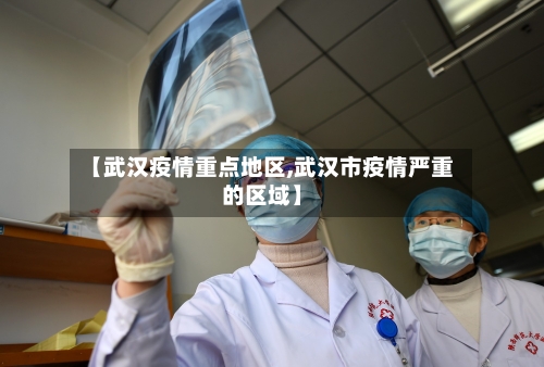 【武汉疫情重点地区,武汉市疫情严重的区域】-第3张图片