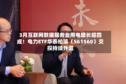 3月互联网数据服务业用电增长超四成！电力ETF华泰柏瑞（561560）交投持续升温-第3张图片