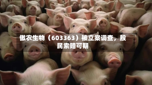 傲农生物（603363）被立案调查	，股民索赔可期-第1张图片