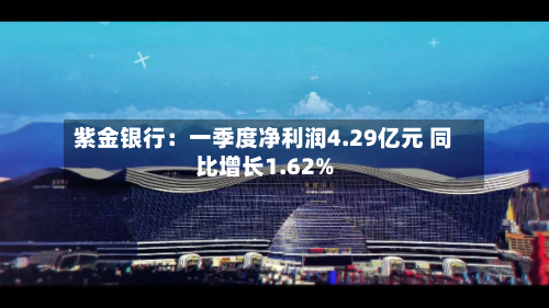 紫金银行：一季度净利润4.29亿元 同比增长1.62%-第1张图片