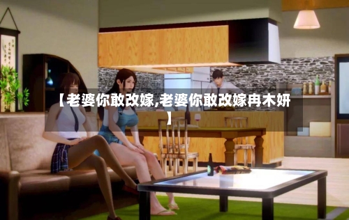 【老婆你敢改嫁,老婆你敢改嫁冉木妍】-第1张图片