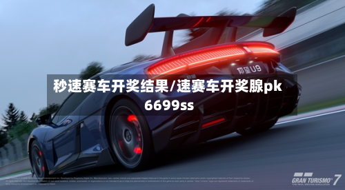 秒速赛车开奖结果/速赛车开奖腺pk6699ss-第2张图片