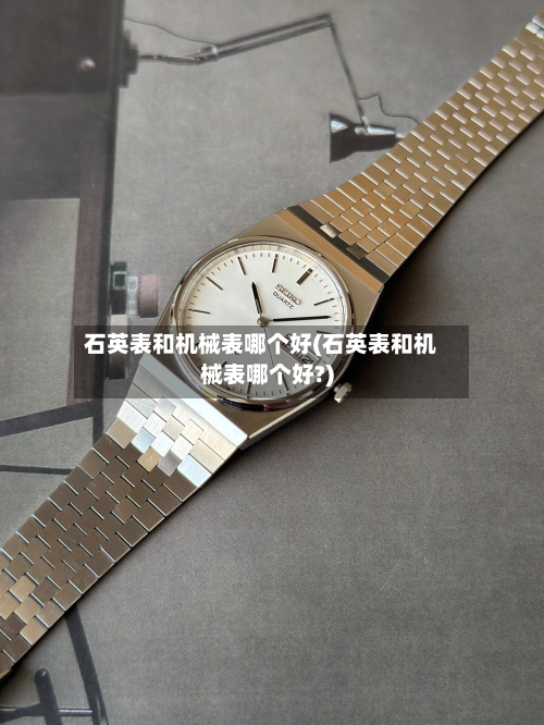 石英表和机械表哪个好(石英表和机械表哪个好?)-第1张图片