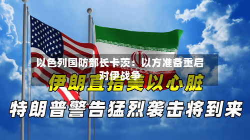 以色列国防部长卡茨：以方准备重启对伊战争-第1张图片