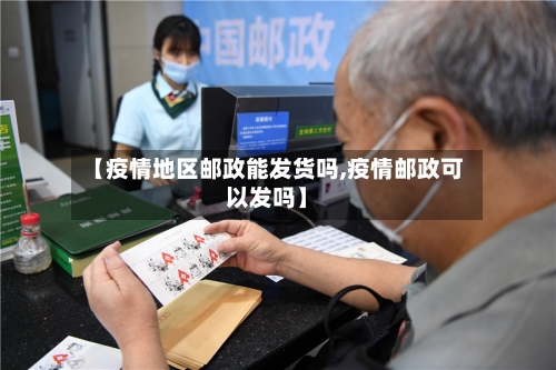 【疫情地区邮政能发货吗,疫情邮政可以发吗】-第1张图片