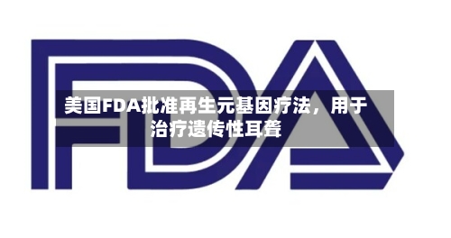 美国FDA批准再生元基因疗法，用于治疗遗传性耳聋-第1张图片