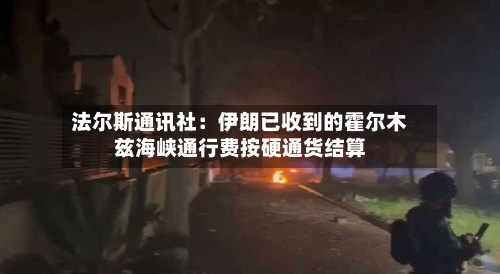 法尔斯通讯社：伊朗已收到的霍尔木兹海峡通行费按硬通货结算-第2张图片