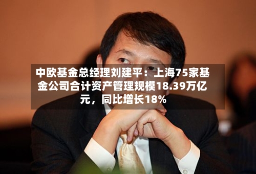 中欧基金总经理刘建平：上海75家基金公司合计资产管理规模18.39万亿元	，同比增长18%-第2张图片