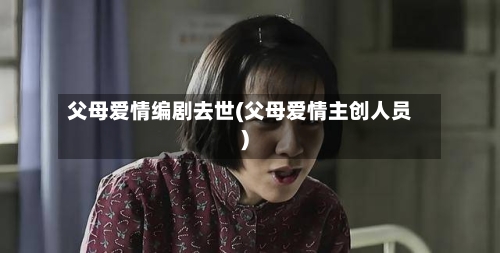 父母爱情编剧去世(父母爱情主创人员)-第3张图片