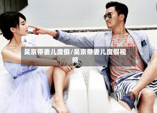 吴京带妻儿度假/吴京带妻儿度假视频-第2张图片