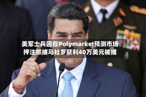 美军士兵因在Polymarket预测市场押注抓捕马杜罗获利40万美元被捕-第3张图片