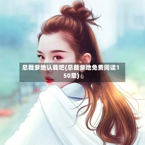 总裁爹地认栽吧(总裁爹地免费阅读150章)-第1张图片