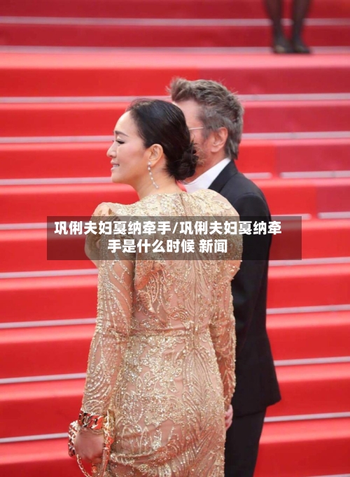 巩俐夫妇戛纳牵手/巩俐夫妇戛纳牵手是什么时候 新闻-第2张图片