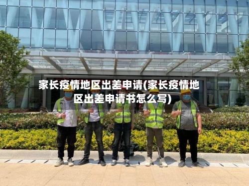家长疫情地区出差申请(家长疫情地区出差申请书怎么写)-第2张图片