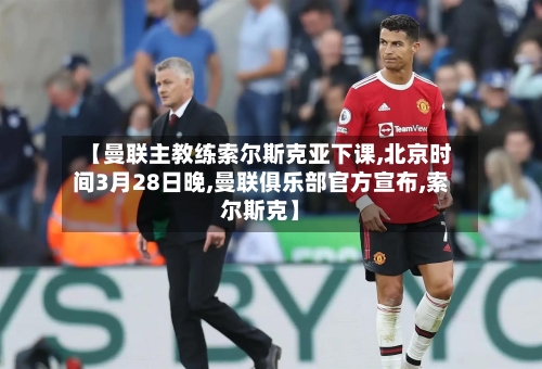【曼联主教练索尔斯克亚下课,北京时间3月28日晚,曼联俱乐部官方宣布,索尔斯克】-第1张图片