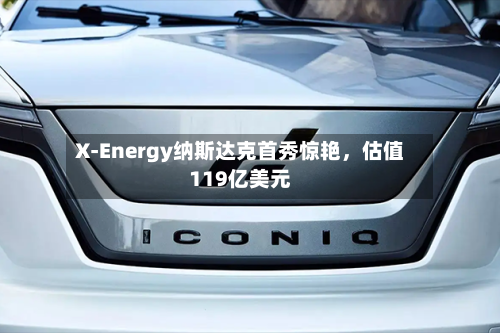 X-Energy纳斯达克首秀惊艳，估值119亿美元-第3张图片