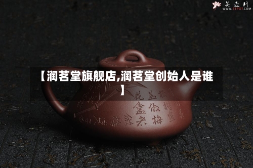 【润茗堂旗舰店,润茗堂创始人是谁】-第1张图片