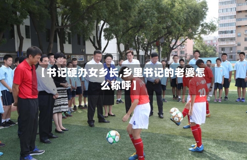 【书记硬办女乡长,乡里书记的老婆怎么称呼】-第3张图片