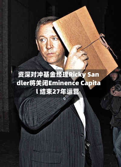 资深对冲基金经理Ricky Sandler将关闭Eminence Capital 结束27年运营-第3张图片