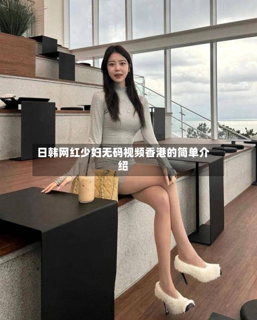 日韩网红少妇无码视频香港的简单介绍-第2张图片