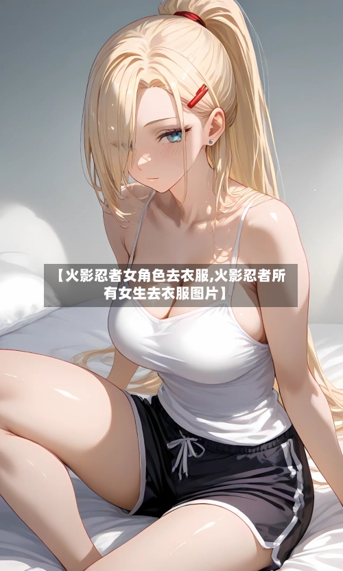 【火影忍者女角色去衣服,火影忍者所有女生去衣服图片】-第2张图片