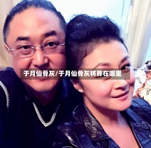 于月仙骨灰/于月仙骨灰将葬在哪里-第1张图片