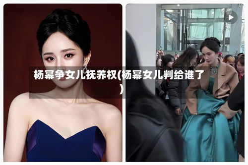 杨幂争女儿抚养权(杨幂女儿判给谁了)-第1张图片