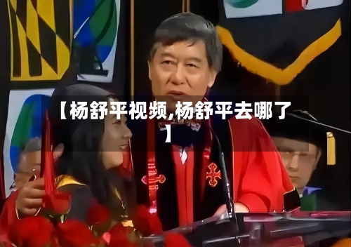 【杨舒平视频,杨舒平去哪了】-第1张图片