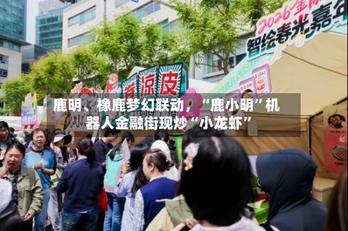鹿明、橡鹿梦幻联动，“鹿小明”机器人金融街现炒“小龙虾	”-第1张图片