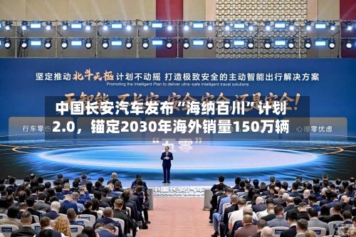 中国长安汽车发布“海纳百川”计划2.0，锚定2030年海外销量150万辆-第3张图片