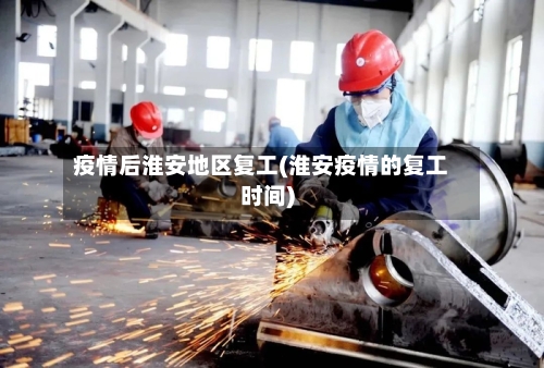 疫情后淮安地区复工(淮安疫情的复工时间)-第1张图片