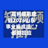 “豆包提前查到2026山东事业编成绩”？最新回应-第1张图片